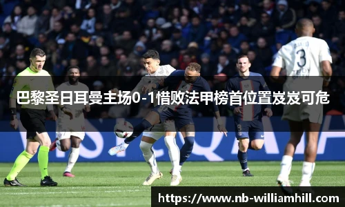 巴黎圣日耳曼主场0-1惜败法甲榜首位置岌岌可危