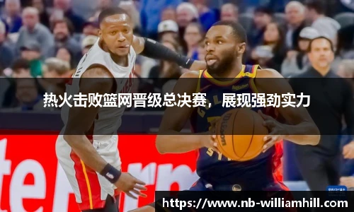 热火击败篮网晋级总决赛，展现强劲实力