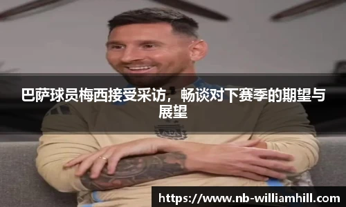 巴萨球员梅西接受采访，畅谈对下赛季的期望与展望