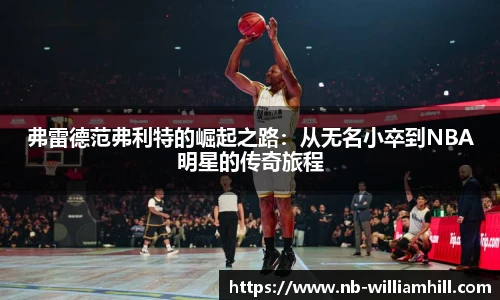 弗雷德范弗利特的崛起之路：从无名小卒到NBA明星的传奇旅程