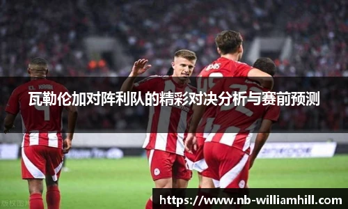 瓦勒伦加对阵利队的精彩对决分析与赛前预测