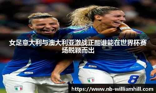 女足意大利与澳大利亚激战正酣谁能在世界杯赛场脱颖而出