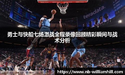 勇士与快船七场激战全程录像回顾精彩瞬间与战术分析
