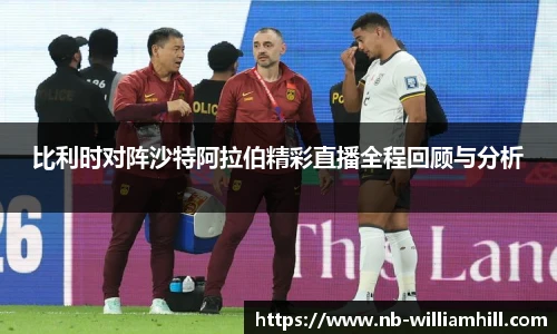 比利时对阵沙特阿拉伯精彩直播全程回顾与分析